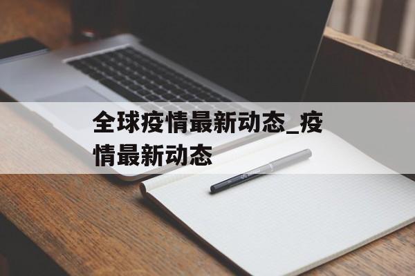 全球疫情最新动态_疫情最新动态 全球疫情最新动态_疫情最新动态