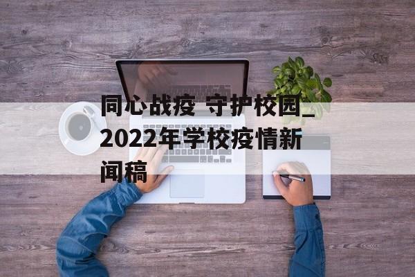 同心战疫 守护校园_2022年学校疫情新闻稿